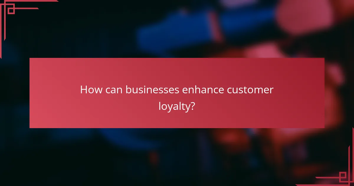 How can businesses enhance customer loyalty?