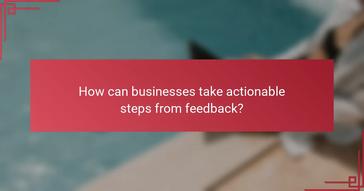 How can businesses take actionable steps from feedback?