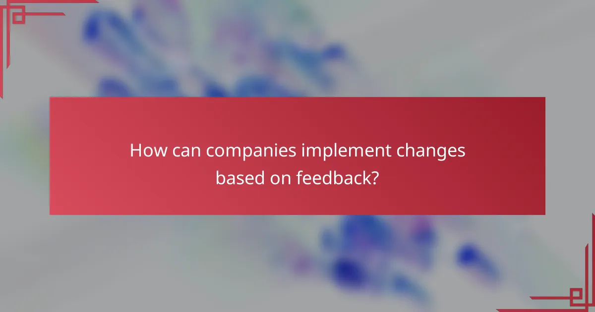 How can companies implement changes based on feedback?