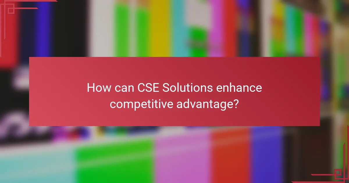 How can CSE Solutions enhance competitive advantage?