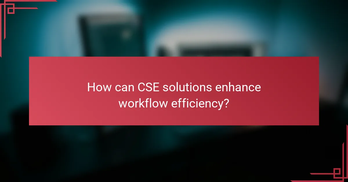How can CSE solutions enhance workflow efficiency?