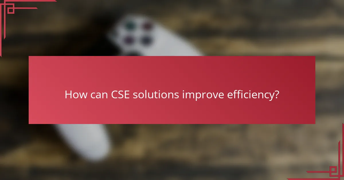 How can CSE solutions improve efficiency?