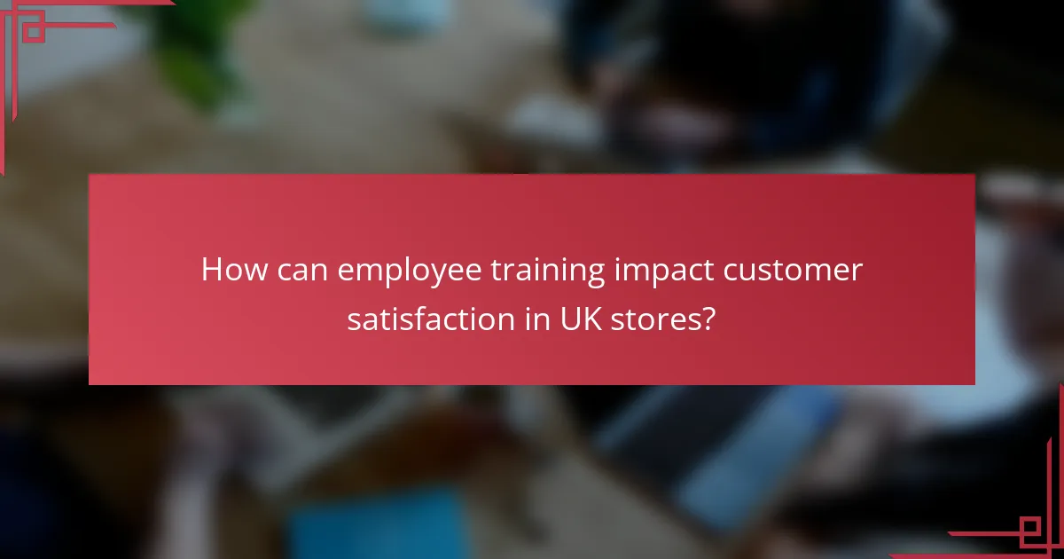 How can employee training impact customer satisfaction in UK stores?