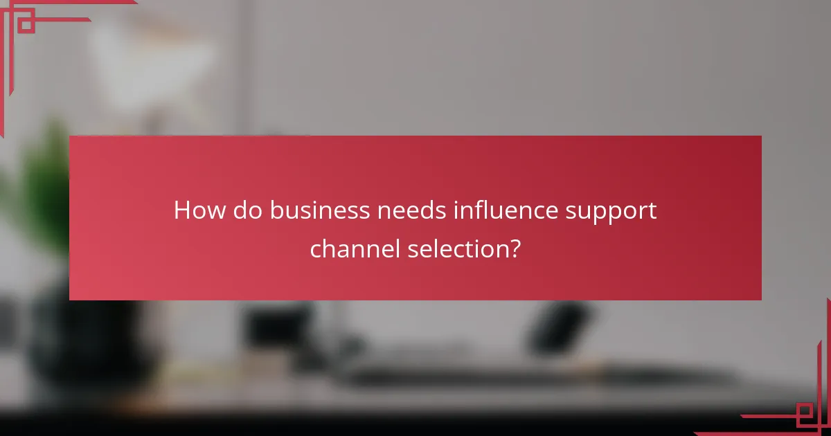 How do business needs influence support channel selection?