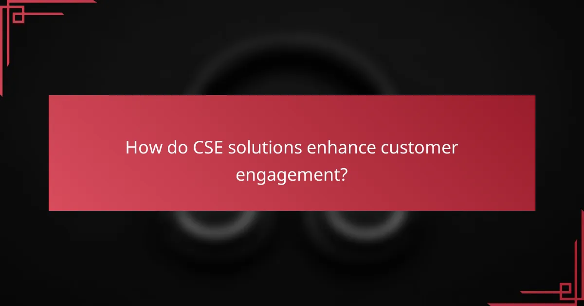How do CSE solutions enhance customer engagement?