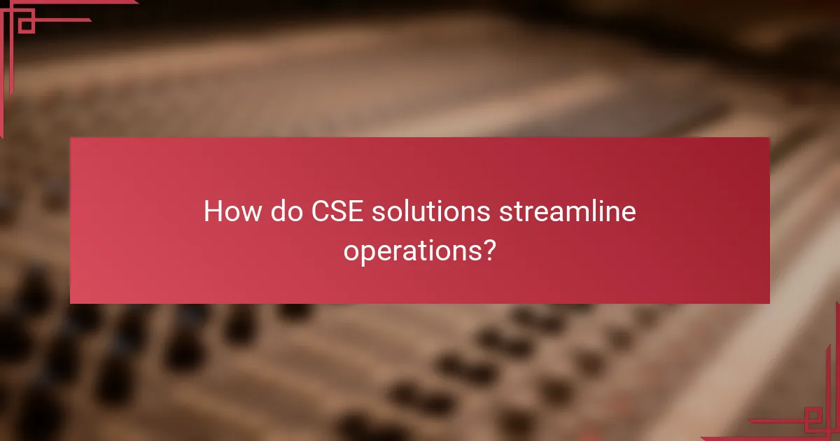 How do CSE solutions streamline operations?