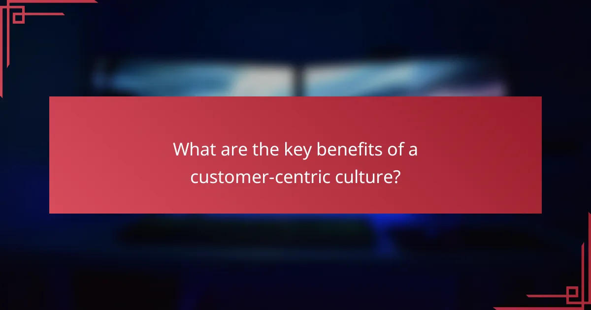 What are the key benefits of a customer-centric culture?