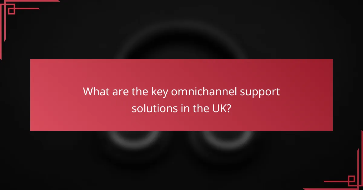 What are the key omnichannel support solutions in the UK?