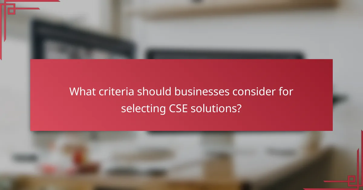 What criteria should businesses consider for selecting CSE solutions?