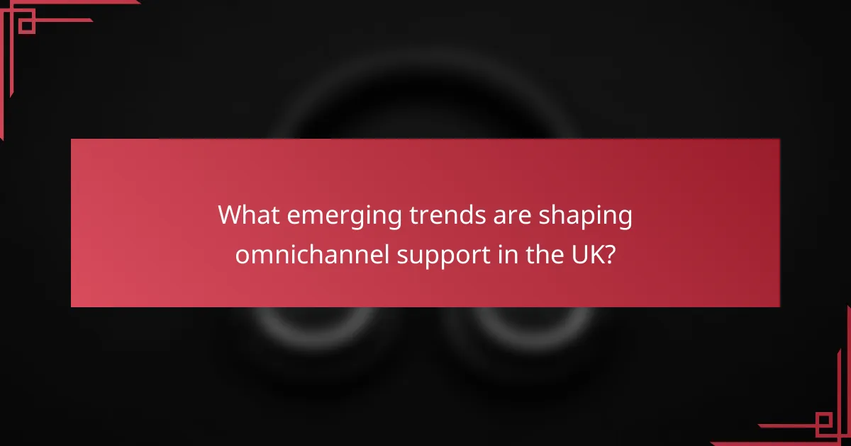 What emerging trends are shaping omnichannel support in the UK?